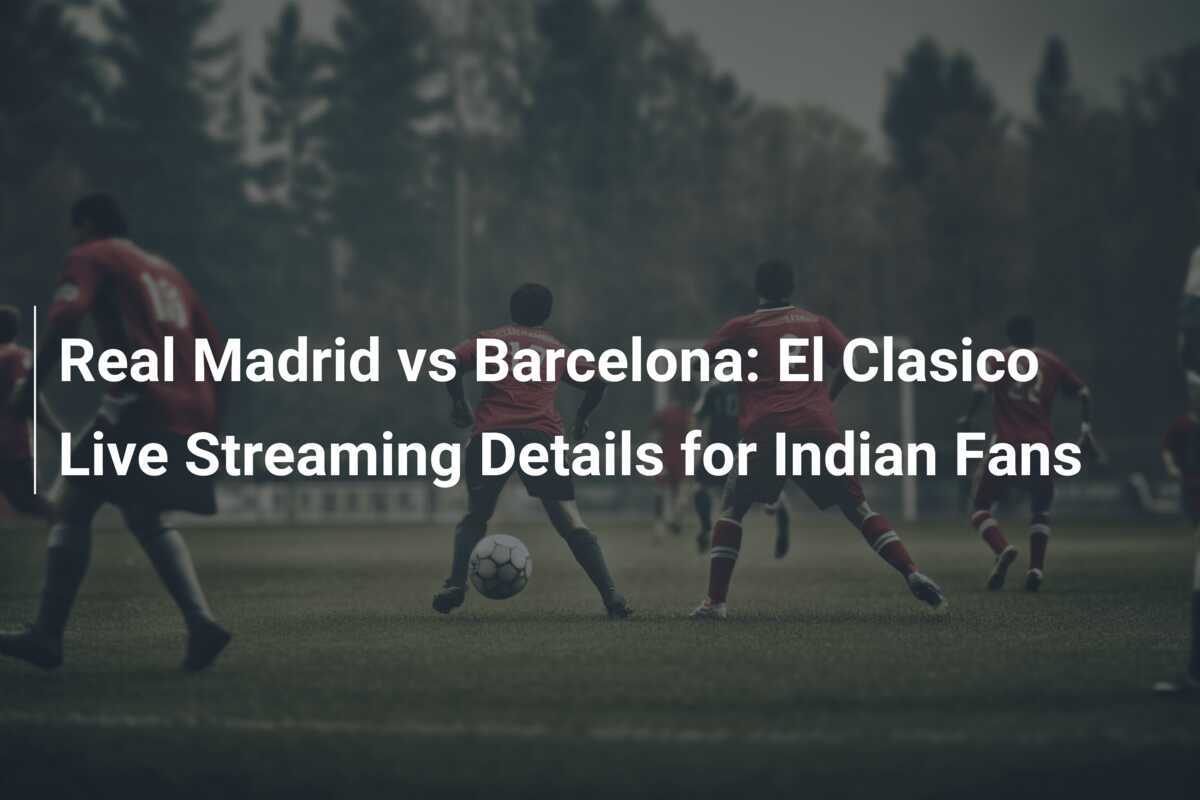 Real Madrid vs Barcelona El Clasico Live Streaming Details for Indian