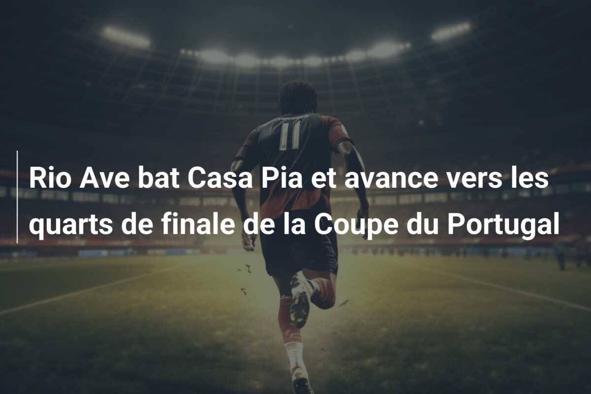 Rio Ave bat Casa Pia et avance vers les quarts de finale de la Coupe du Portugal