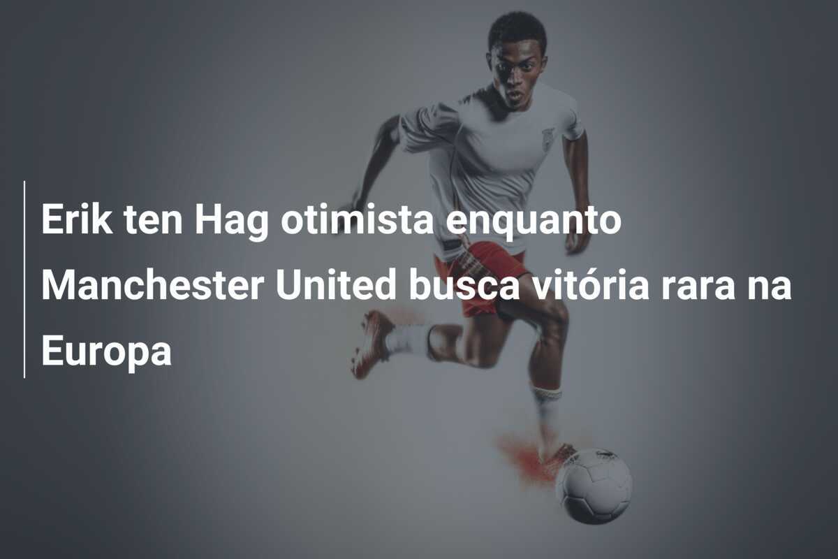 Erik ten Hag otimista enquanto Manchester United busca vitória rara na Europa