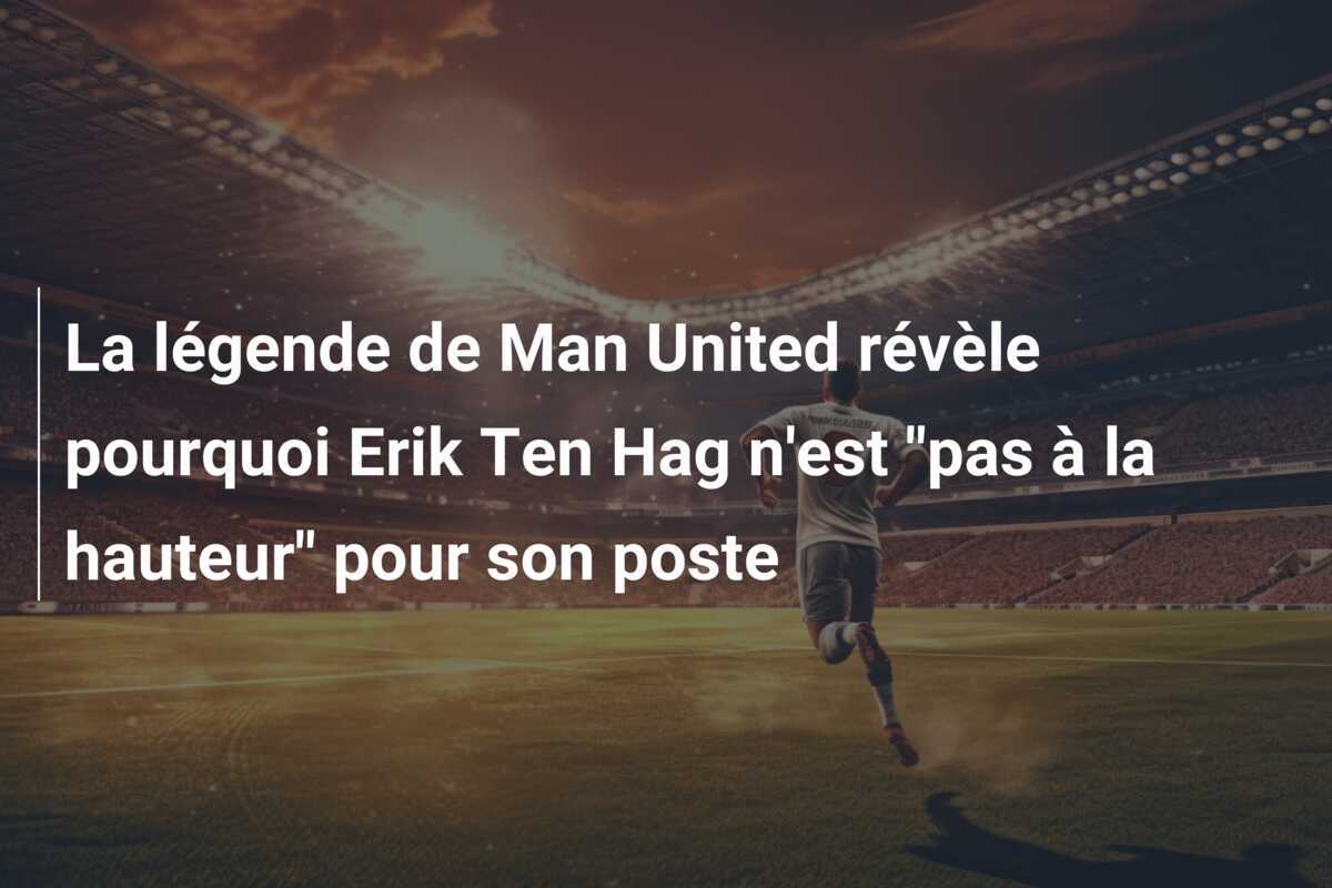 La légende de Man United révèle pourquoi Erik Ten Hag n’est “pas à la hauteur” pour son poste