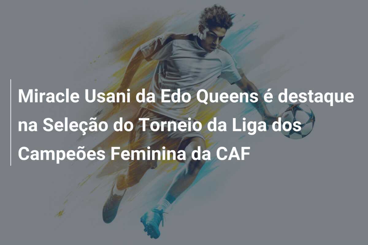 Miracle Usani da Edo Queens é destaque na Seleção do Torneio da Liga dos Campeões Feminina da CAF