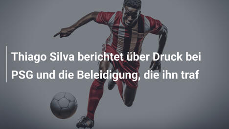 Thiago Silva berichtet über Druck bei PSG und die Beleidigung, die ihn traf