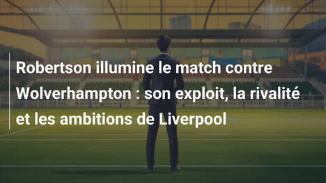 Robertson illumine le match contre Wolverhampton : son exploit, la rivalité et les ambitions de Liverpool