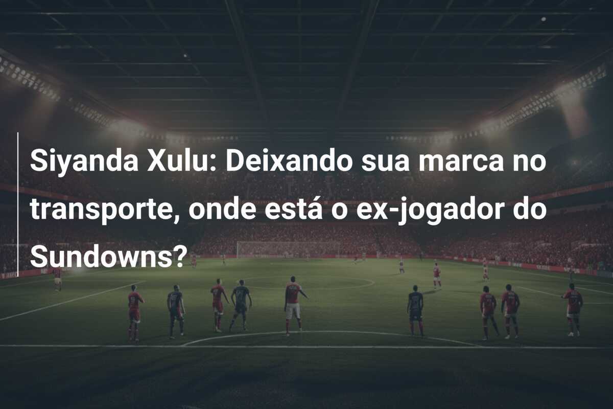Siyanda Xulu: Deixando sua marca no transporte, onde está o ex-jogador do Sundowns?
