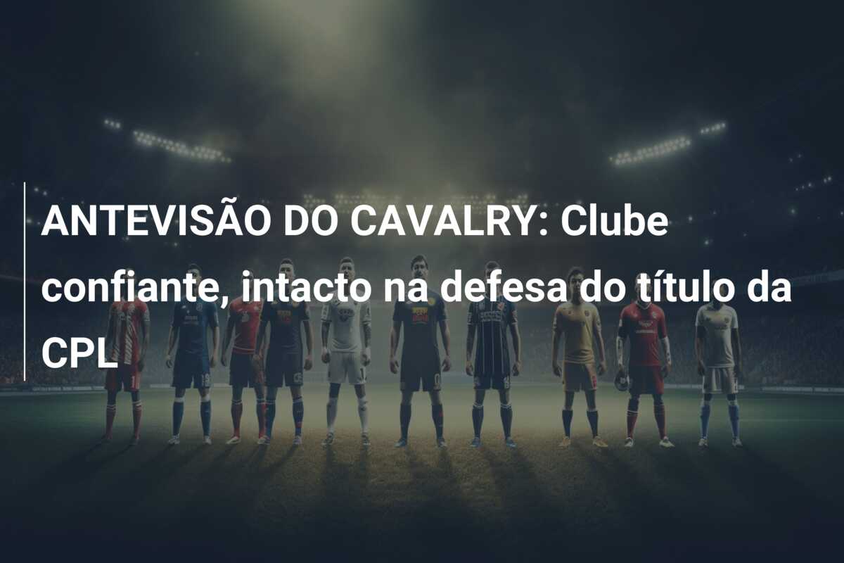 ANTEVISÃO DO CAVALRY: Clube confiante, intacto na defesa do título da CPL
