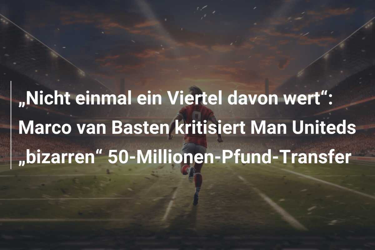 „Nicht einmal ein Viertel davon wert“: Marco van Basten kritisiert Man Uniteds „bizarren“ 50-Millionen-Pfund-Transfer