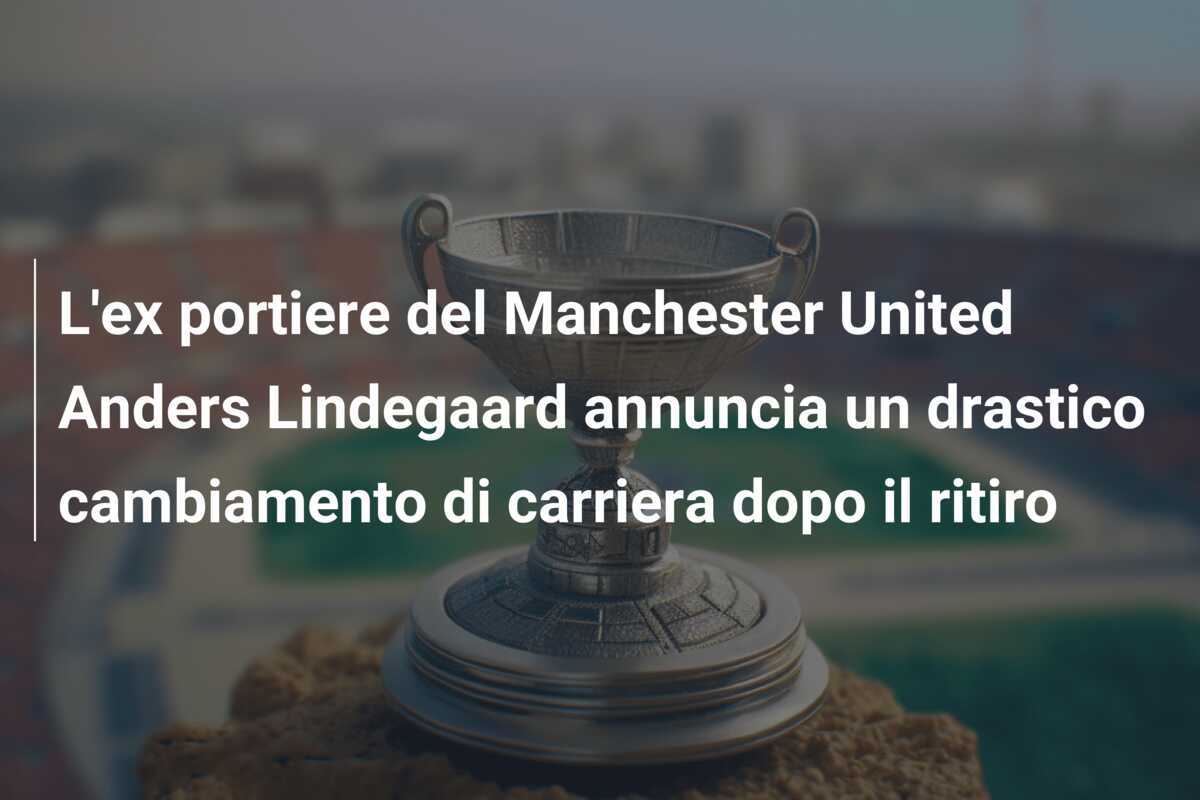 L'ex portiere del Manchester United Anders Lindegaard annuncia un drastico cambiamento di carriera dopo il ritiro