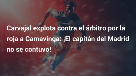 Carvajal explota contra el árbitro por la roja a Camavinga: ¡El capitán del Madrid no se contuvo!