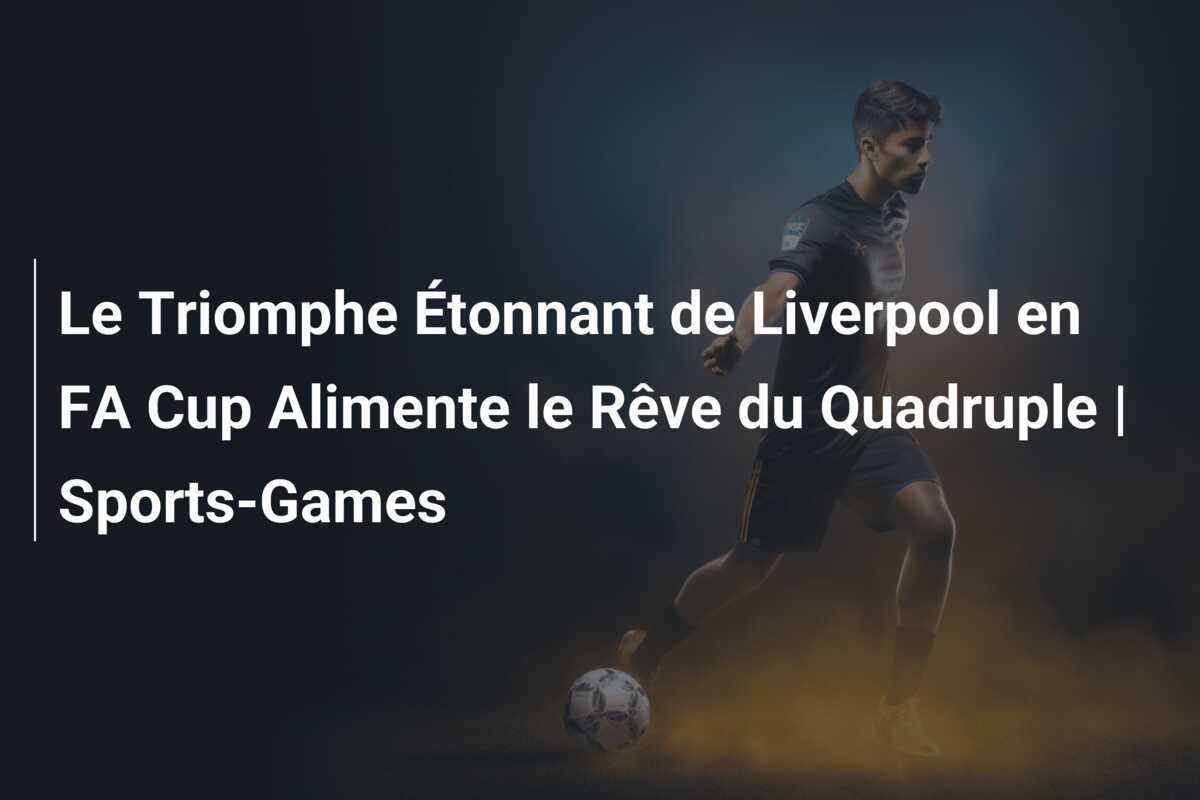 Le Triomphe Étonnant de Liverpool en FA Cup Alimente le Rêve du Quadruple | Sports-Games