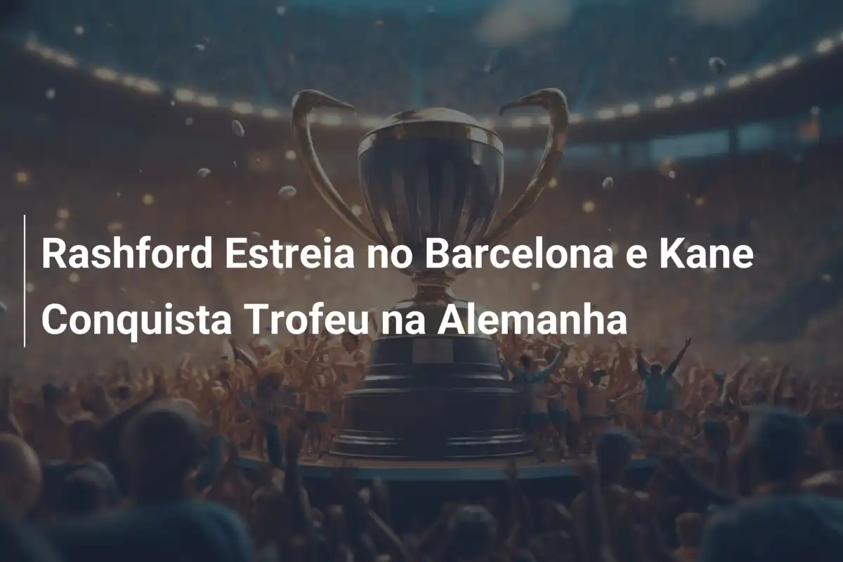 Rashford Estreia no Barcelona e Kane Conquista Trofeu na Alemanha