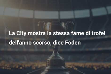 La City mostra la stessa fame di trofei dell’anno scorso, dice Foden