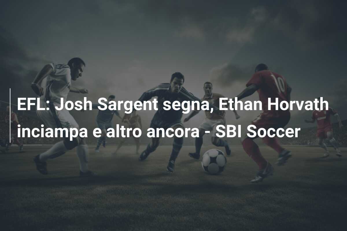 EFL: Josh Sargent segna, Ethan Horvath inciampa e altro ancora – SBI Soccer