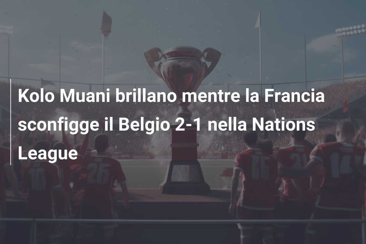 Kolo Muani brillano mentre la Francia sconfigge il Belgio 2-1 nella Nations League