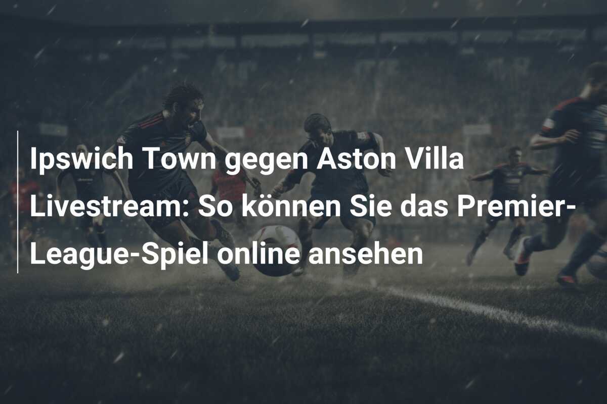 Ipswich Town gegen Aston Villa Livestream: So können Sie das Premier-League-Spiel online ansehen