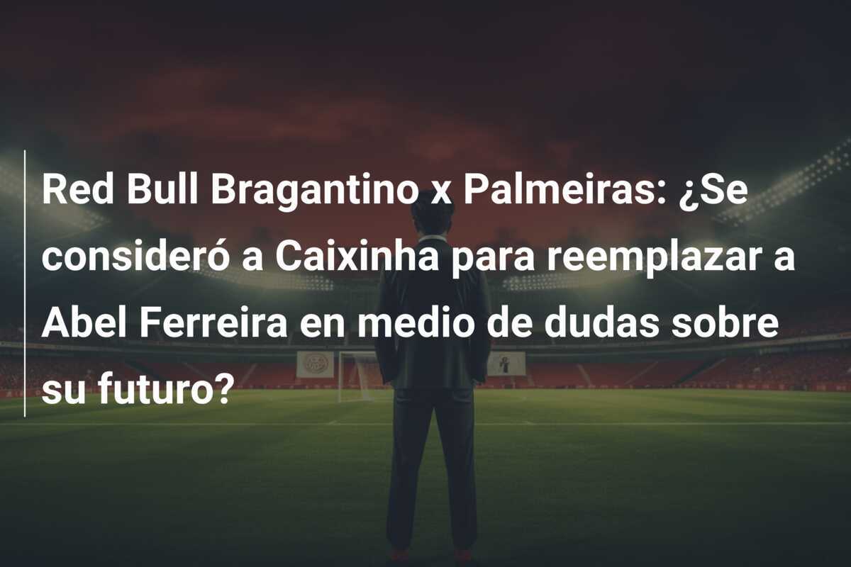 Red Bull Bragantino x Palmeiras: ¿Se consideró a Caixinha para reemplazar a Abel Ferreira en medio de dudas sobre su futuro?