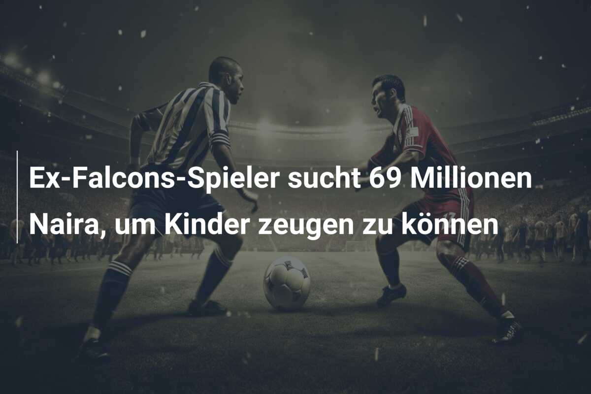 Ex-Falcons-Spieler sucht 69 Millionen Naira, um Kinder zeugen zu können