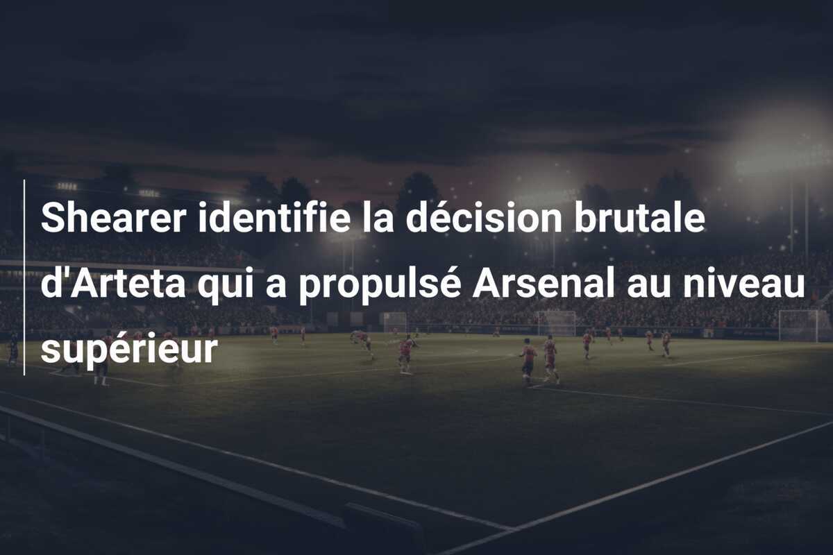 Shearer identifie la décision brutale d'Arteta qui a propulsé Arsenal au niveau supérieur