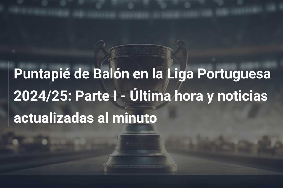 Puntapié de Balón en la Liga Portuguesa 2024/25: Parte I - Última hora y noticias actualizadas al minuto