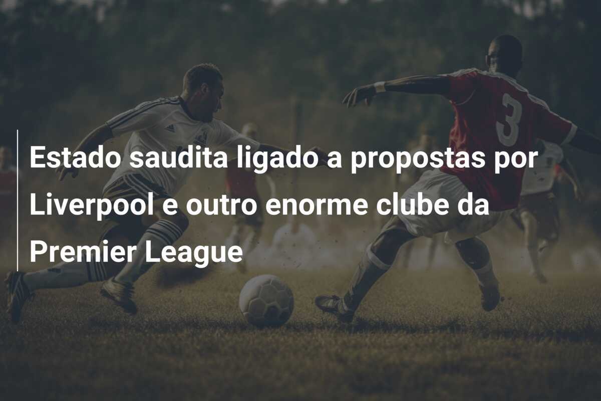 Estado saudita ligado a propostas por Liverpool e outro enorme clube da Premier League