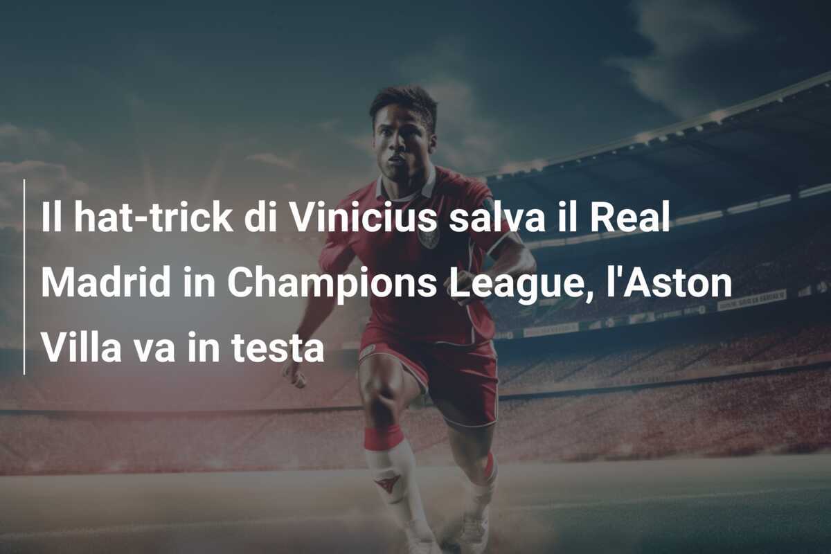 Il hat-trick di Vinicius salva il Real Madrid in Champions League, l'Aston Villa va in testa