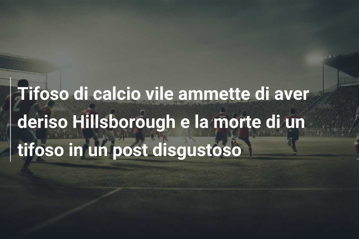 Tifoso di calcio vile ammette di aver deriso Hillsborough e la morte di un tifoso in un post disgustoso