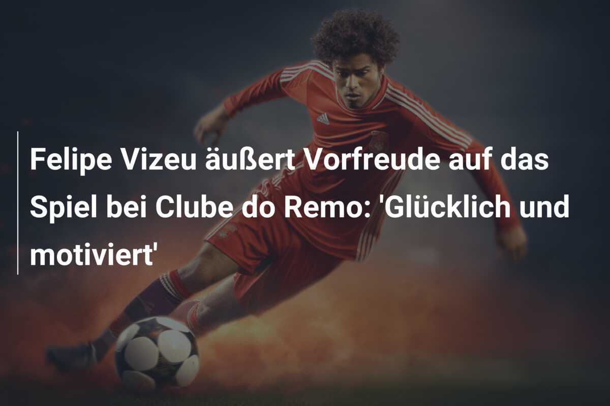 Felipe Vizeu äußert Vorfreude auf das Spiel bei Clube do Remo: 'Glücklich und motiviert'