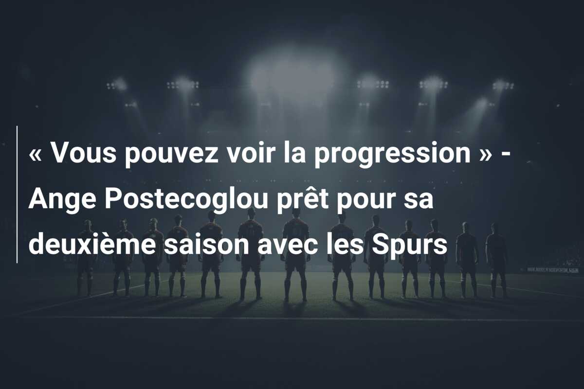« Vous pouvez voir la progression » – Ange Postecoglou prêt pour sa deuxième saison avec les Spurs