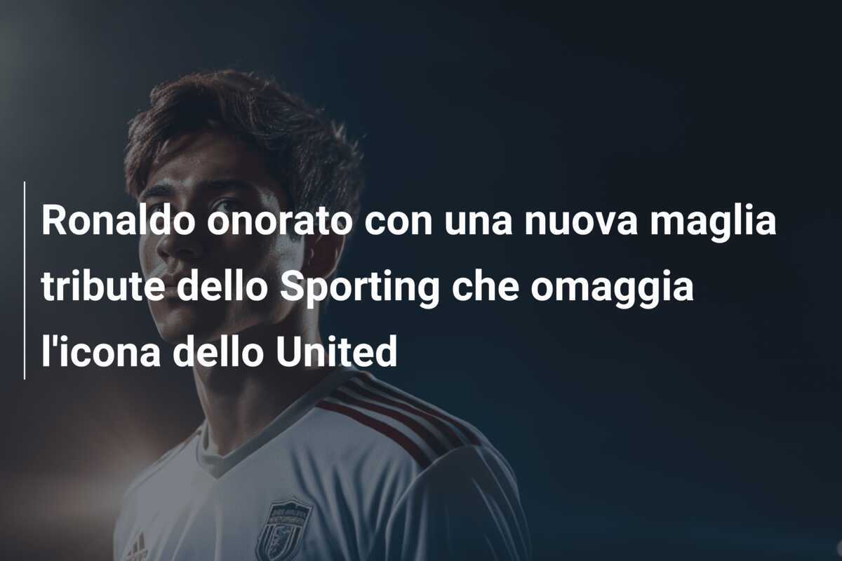 Ronaldo onorato con una nuova maglia tribute dello Sporting che omaggia l'icona dello United