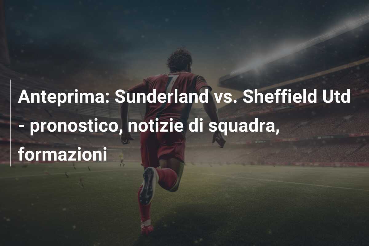Anteprima: Sunderland vs. Sheffield Utd - pronostico, notizie di squadra, formazioni