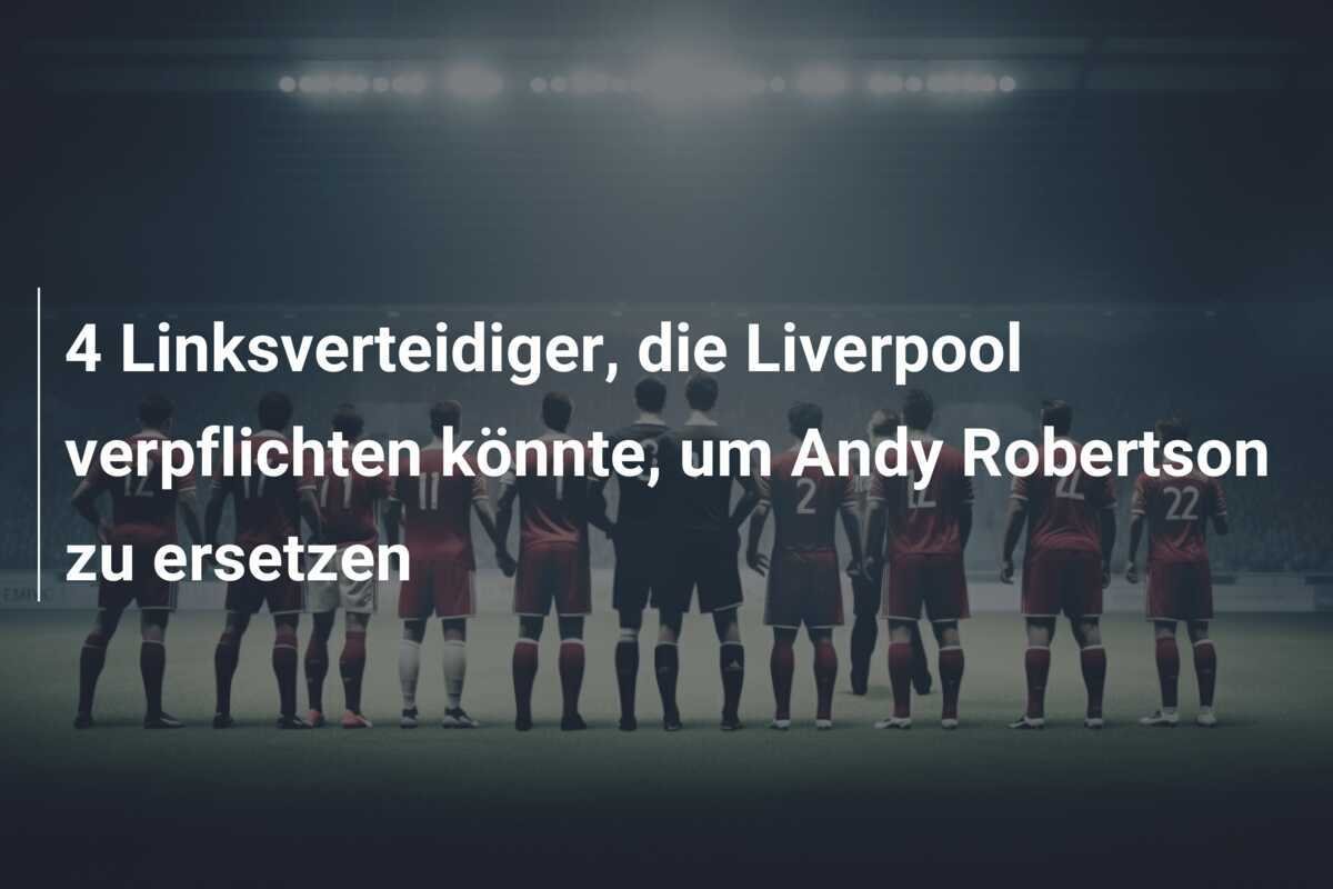 4 Linksverteidiger, die Liverpool verpflichten könnte, um Andy Robertson zu ersetzen
