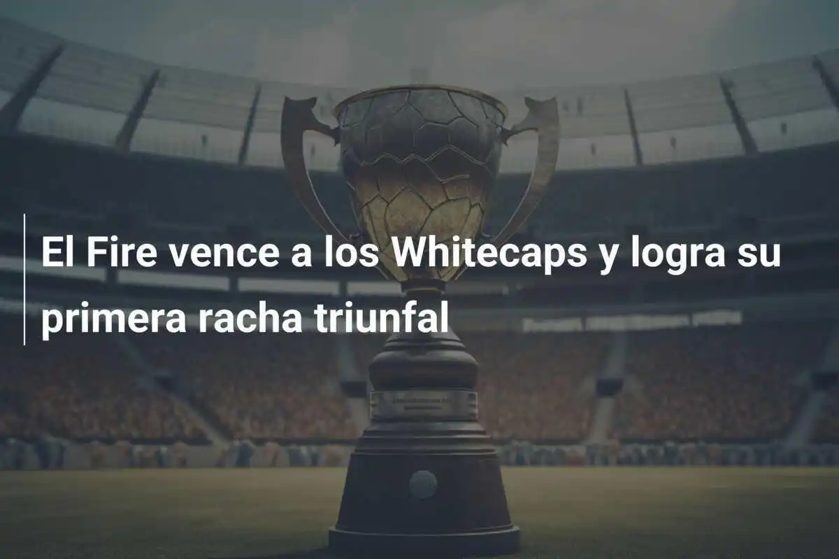El Fire vence a los Whitecaps y logra su primera racha triunfal
