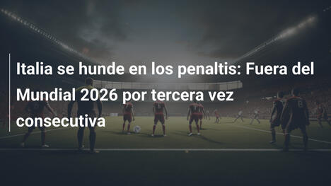 Italia se hunde en los penaltis: Fuera del Mundial 2026 por tercera vez consecutiva