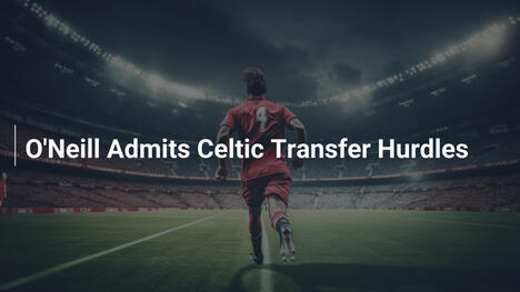 O'Neill Ammette le Difficoltà nei Trasferimenti del Celtic