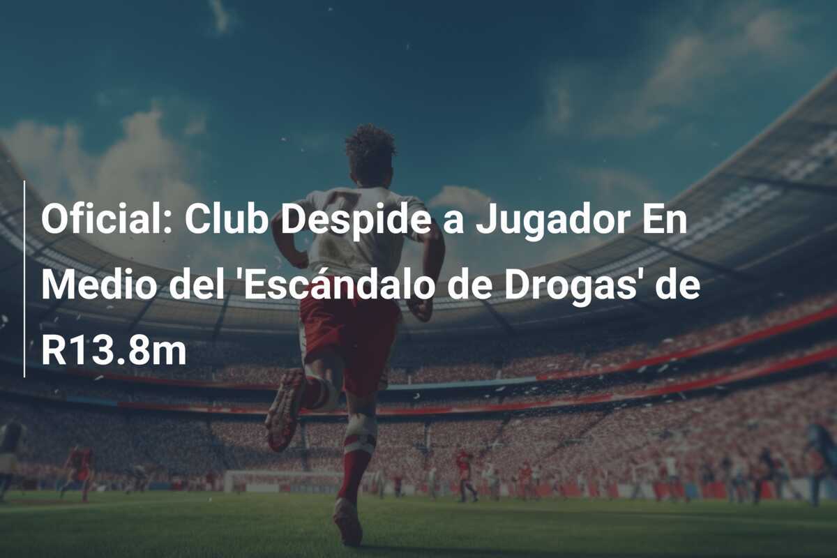 Oficial: Club Despide a Jugador En Medio del 'Escándalo de Drogas' de R13.8m