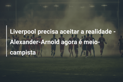 Liverpool precisa aceitar a realidade – Alexander-Arnold agora é meio-campista