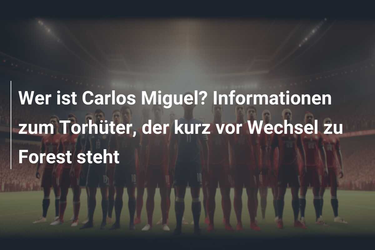 Wer ist Carlos Miguel? Informationen zum Torhüter, der kurz vor Wechsel zu Forest steht