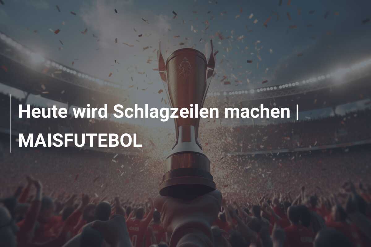 Heute wird Schlagzeilen machen | MAISFUTEBOL