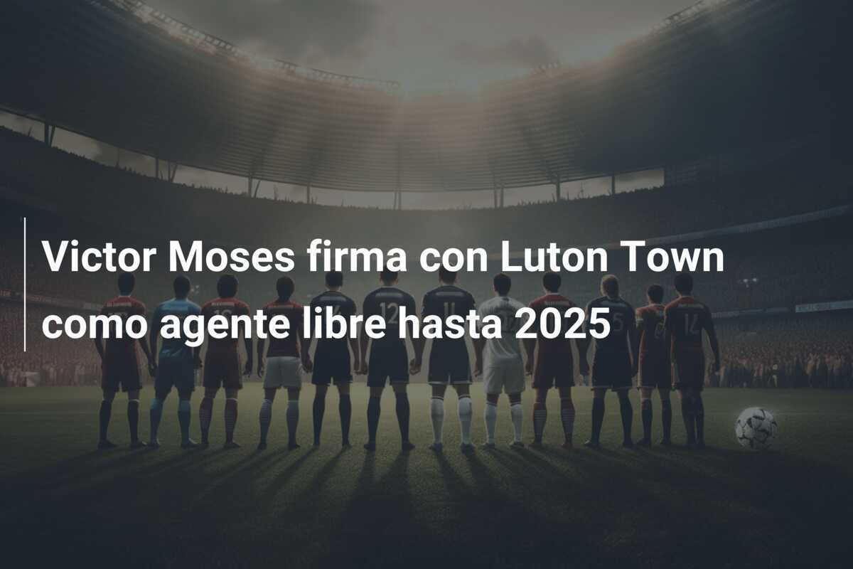 Victor Moses firma con Luton Town como agente libre hasta 2025