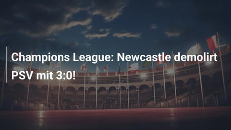 Champions League: Newcastle demolirt PSV mit 3:0!