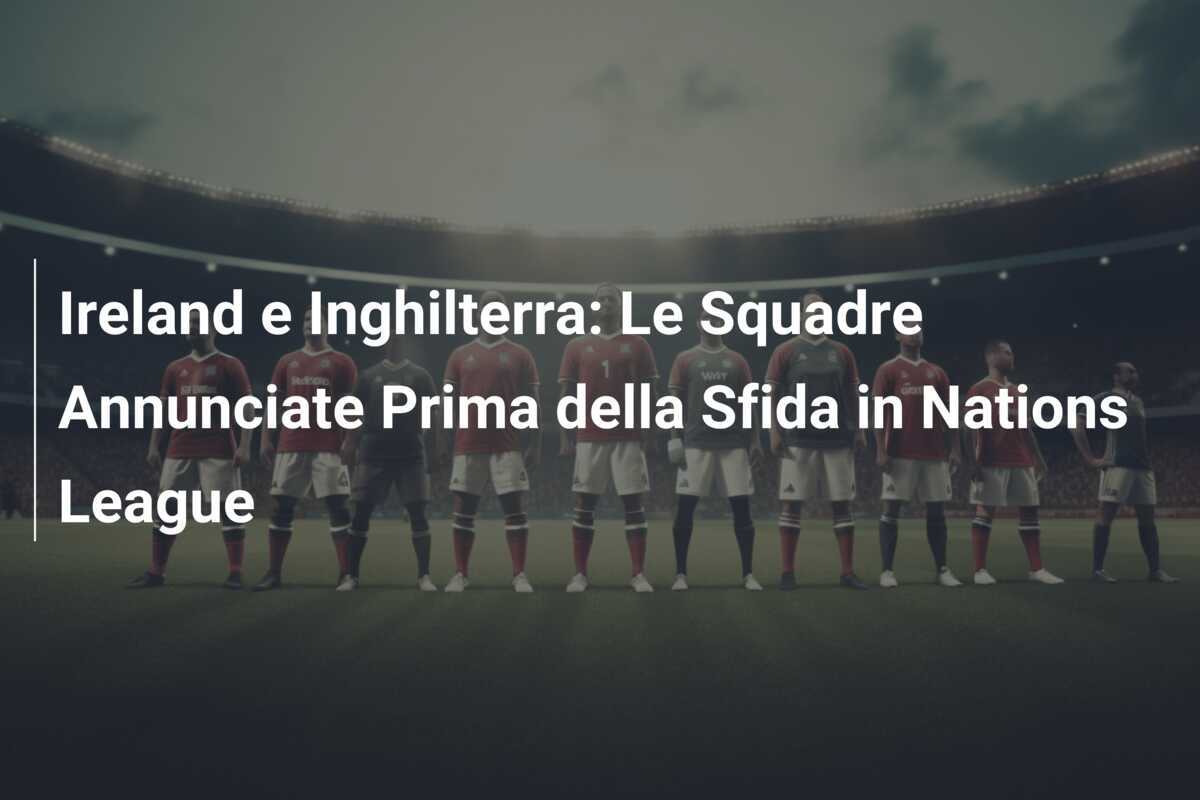 Ireland e Inghilterra: Le Squadre Annunciate Prima della Sfida in Nations League
