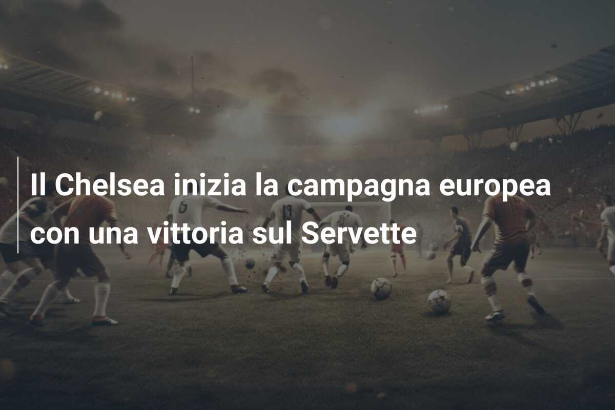Il Chelsea inizia la campagna europea con una vittoria sul Servette