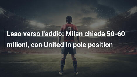 Leao verso l'addio: Milan chiede 50-60 milioni, con United in pole position
