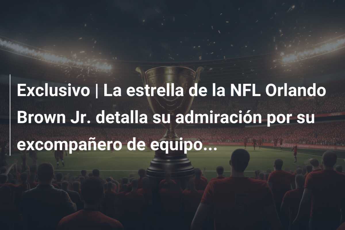 Exclusivo | La estrella de la NFL Orlando Brown Jr. detalla su admiración por su excompañero de equipo…