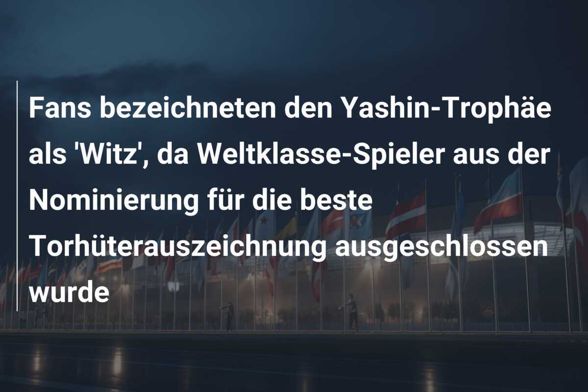 Fans bezeichneten den Yashin-Trophäe als ‘Witz’, da Weltklasse-Spieler aus der Nominierung für die beste Torhüterauszeichnung ausgeschlossen wurde
