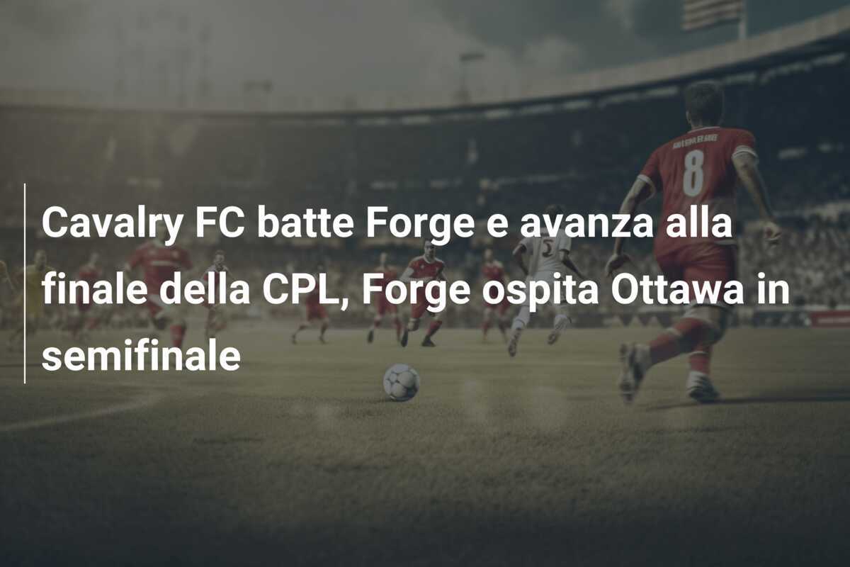 Cavalry FC batte Forge e avanza alla finale della CPL, Forge ospita Ottawa in semifinale