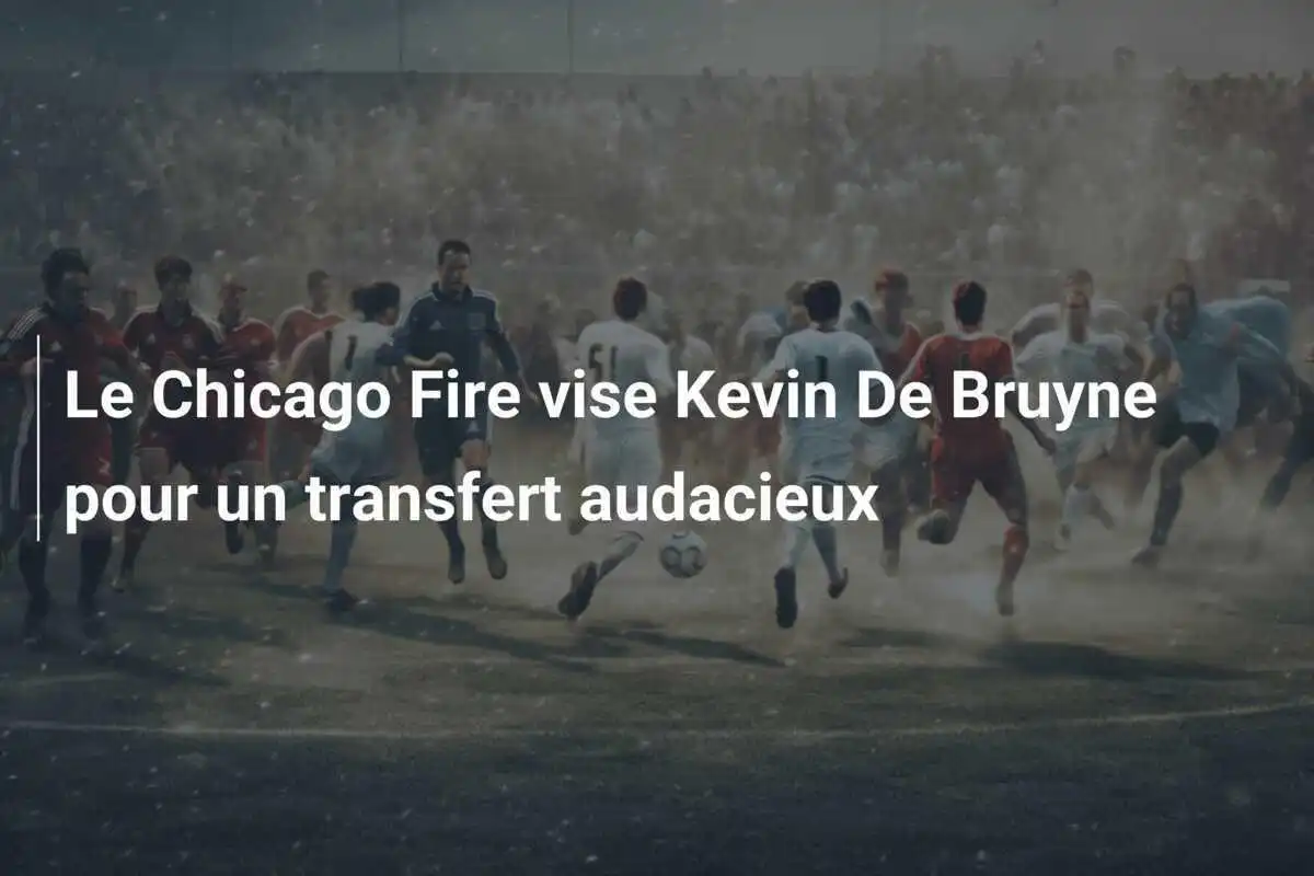 Le Chicago Fire vise Kevin De Bruyne pour un transfert audacieux