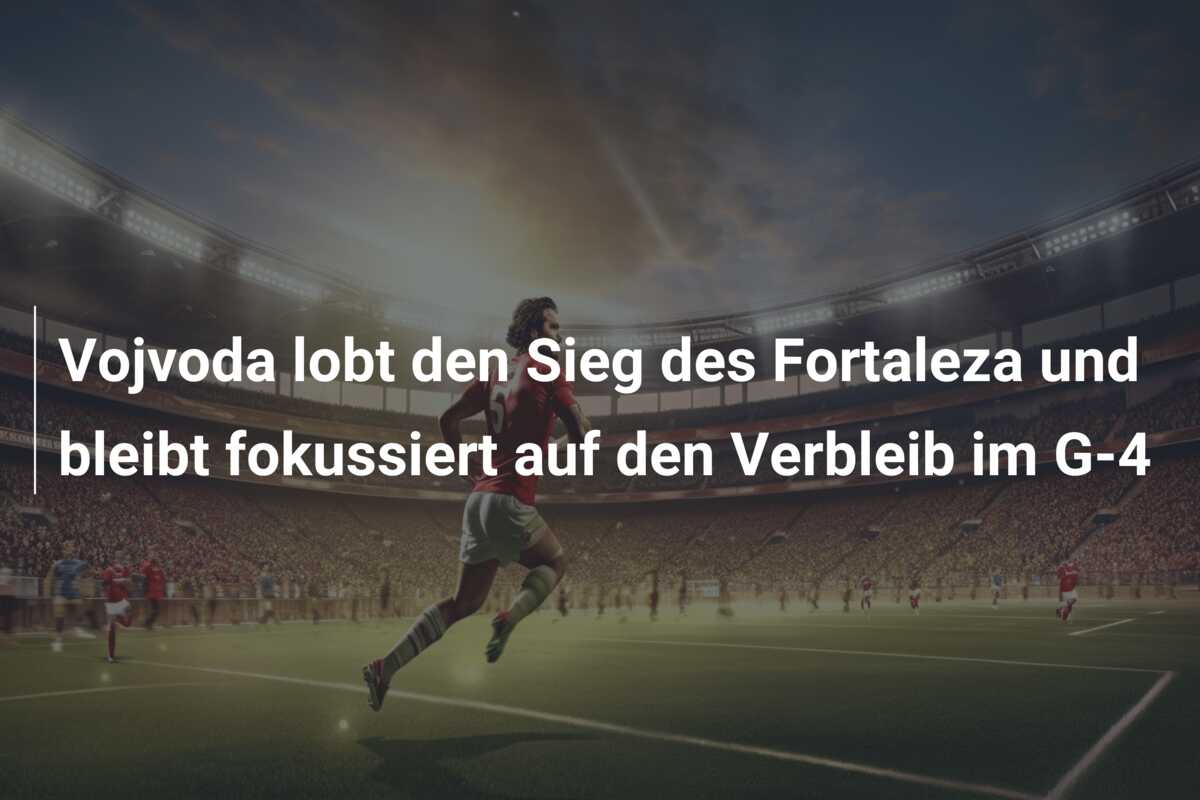 Vojvoda lobt den Sieg des Fortaleza und bleibt fokussiert auf den Verbleib im G-4