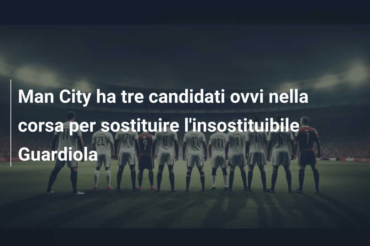 Man City ha tre candidati ovvi nella corsa per sostituire l'insostituibile Guardiola