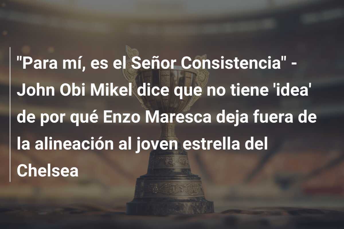 "Para mí, es el Señor Consistencia" - John Obi Mikel dice que no tiene 'idea' de por qué Enzo Maresca deja fuera de la alineación al joven estrella del Chelsea