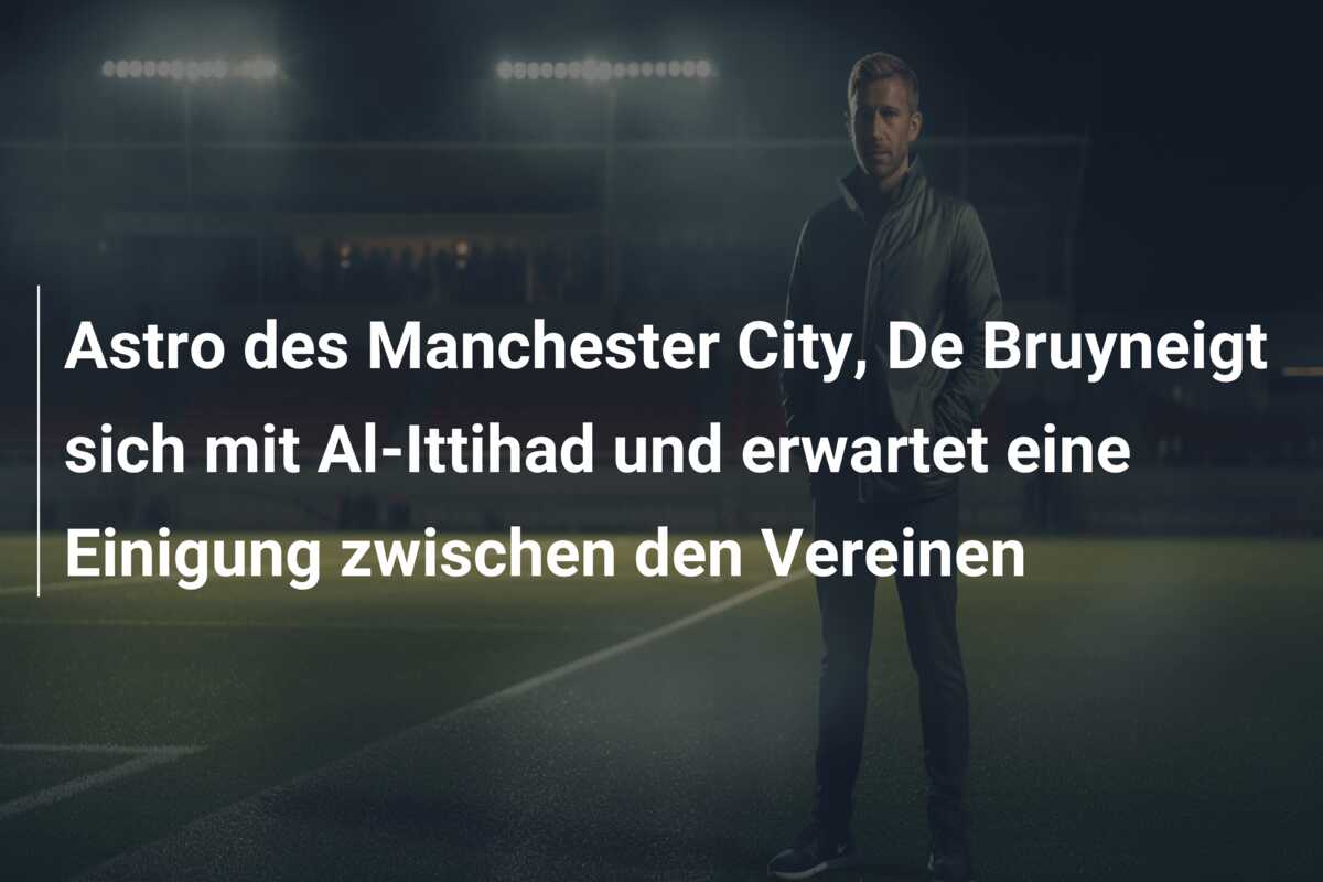 Astro des Manchester City, De Bruyneigt sich mit Al-Ittihad und erwartet eine Einigung zwischen den Vereinen